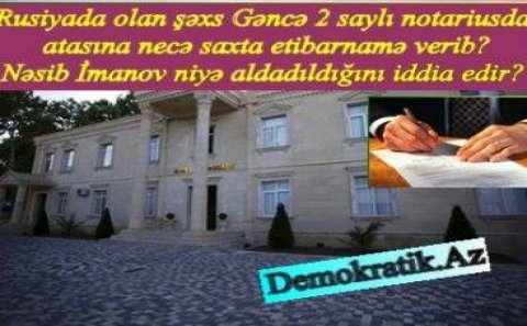GƏNCƏ NOTARİUSUNDA SAXTAKARLIQ! – Rusiyada olan şəxs atasına “etibarnamə verib”