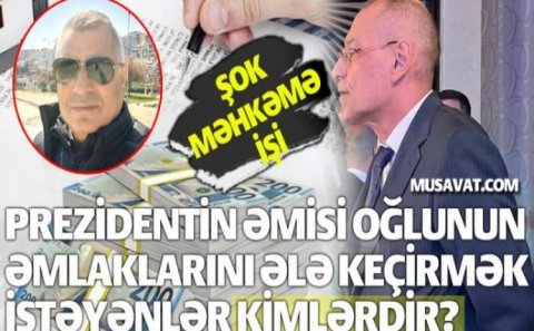 Prezidentin əmisi oğlunun əmlaklarını ələ keçirmək istəyənlər kimlərdir? – Şok məhkəmə işi
